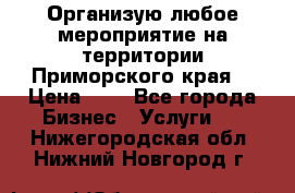 Организую любое мероприятие на территории Приморского края. › Цена ­ 1 - Все города Бизнес » Услуги   . Нижегородская обл.,Нижний Новгород г.